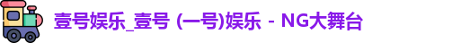 壹号娱乐_壹号 (一号)娱乐 - NG大舞台